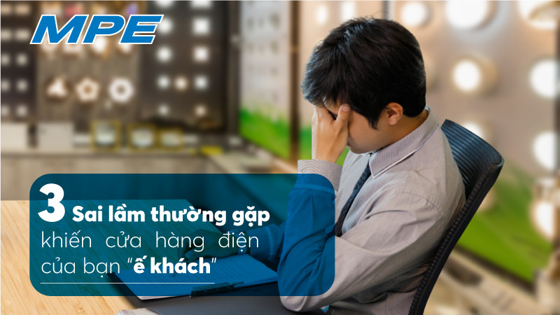 3 Sai Lầm Thường Gặp Khiến Cửa Hàng Điện Của Bạn “Ế Khách”